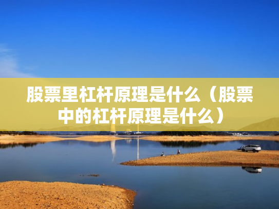 股票里杠杆原理是什么（股票中的杠杆原理是什么）