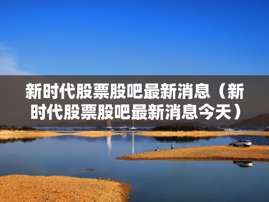 新时代股票股吧最新消息（新时代股票股吧最新消息今天）
