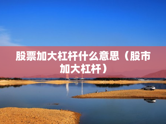 股票加大杠杆什么意思（股市加大杠杆）