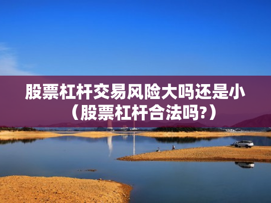 股票杠杆交易风险大吗还是小（股票杠杆合法吗?）