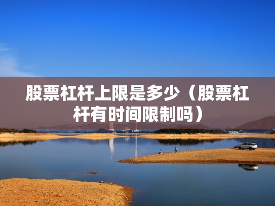 股票杠杆上限是多少（股票杠杆有时间限制吗）