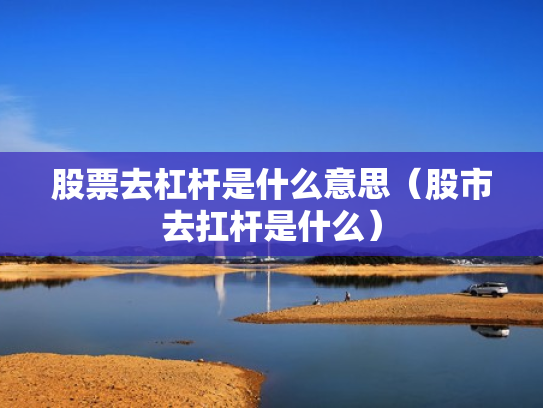 股票去杠杆是什么意思（股市去扛杆是什么）