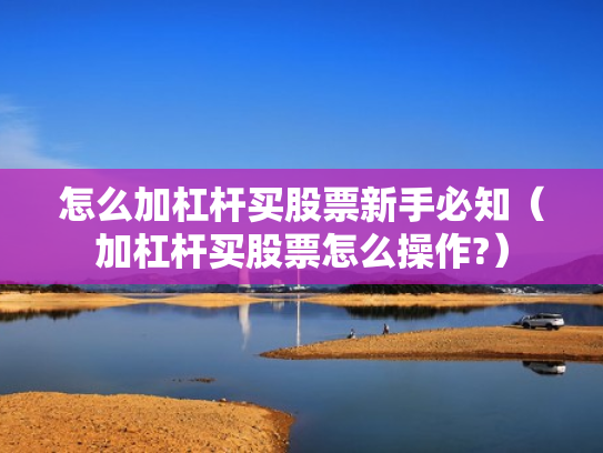 怎么加杠杆买股票新手必知（加杠杆买股票怎么操作?）
