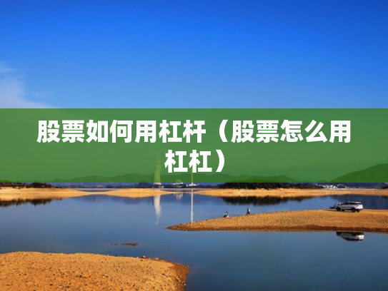 股票如何用杠杆（股票怎么用杠杠）