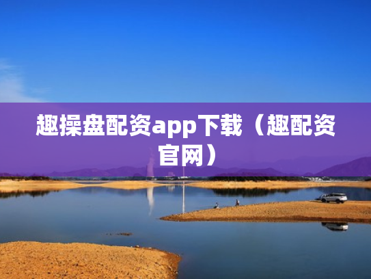 趣操盘配资app下载（趣配资官网）