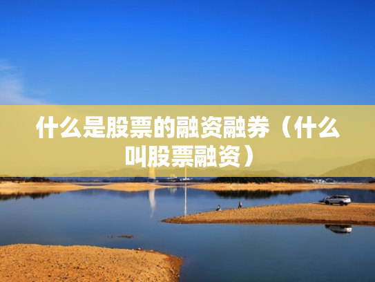 什么是股票的融资融券（什么叫股票融资）