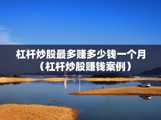 杠杆炒股最多赚多少钱一个月（杠杆炒股赚钱案例）