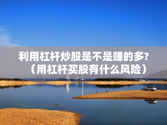 利用杠杆炒股是不是赚的多?（用杠杆买股有什么风险）