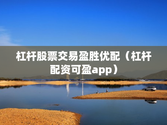 杠杆股票交易盈胜优配（杠杆配资可盈app）
