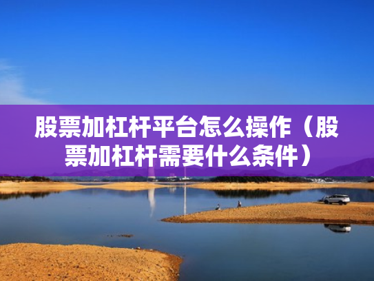 股票加杠杆平台怎么操作（股票加杠杆需要什么条件）