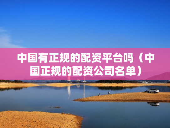 中国有正规的配资平台吗（中国正规的配资公司名单）