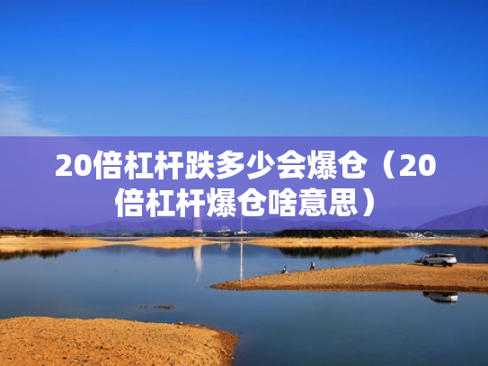 20倍杠杆跌多少会爆仓（20倍杠杆爆仓啥意思）