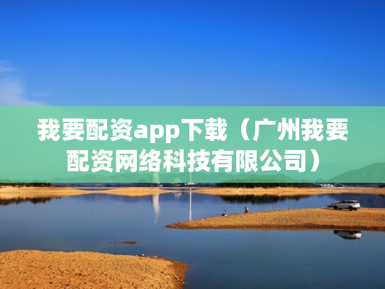 我要配资app下载（广州我要配资网络科技有限公司）