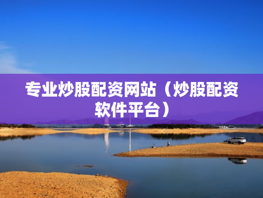 专业炒股配资网站（炒股配资软件平台）