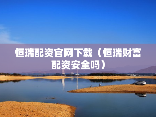 恒瑞配资官网下载（恒瑞财富配资安全吗）