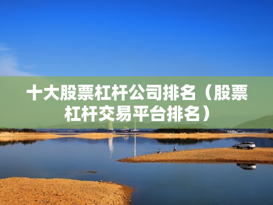十大股票杠杆公司排名（股票杠杆交易平台排名）