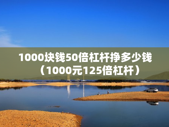1000块钱50倍杠杆挣多少钱（1000元125倍杠杆）