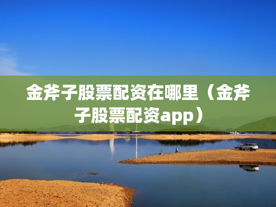 金斧子股票配资在哪里（金斧子股票配资app）