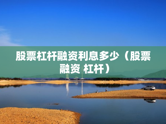 股票杠杆融资利息多少（股票 融资 杠杆）