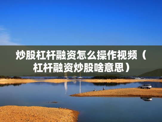 炒股杠杆融资怎么操作视频（杠杆融资炒股啥意思）