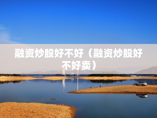 融资炒股好不好（融资炒股好不好卖）