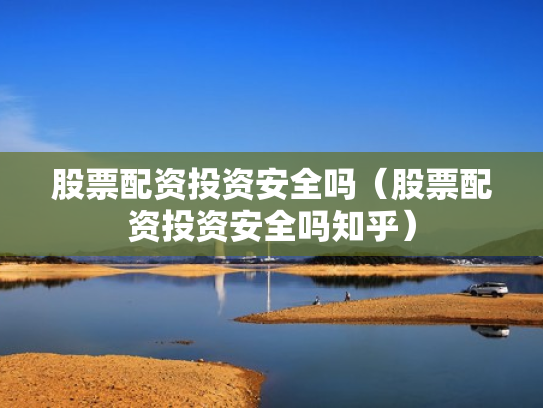 股票配资投资安全吗（股票配资投资安全吗知乎）