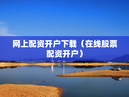 网上配资开户下载（在线股票配资开户）