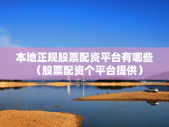本地正规股票配资平台有哪些（股票配资个平台提供）