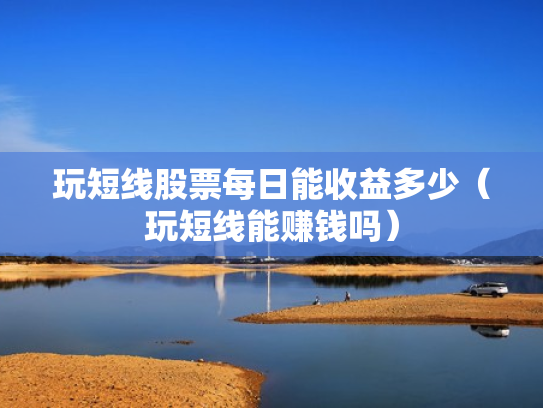 玩短线股票每日能收益多少（玩短线能赚钱吗）