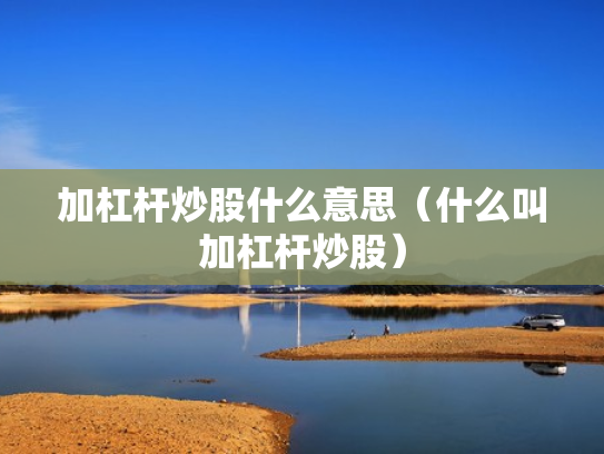 加杠杆炒股什么意思（什么叫加杠杆炒股）
