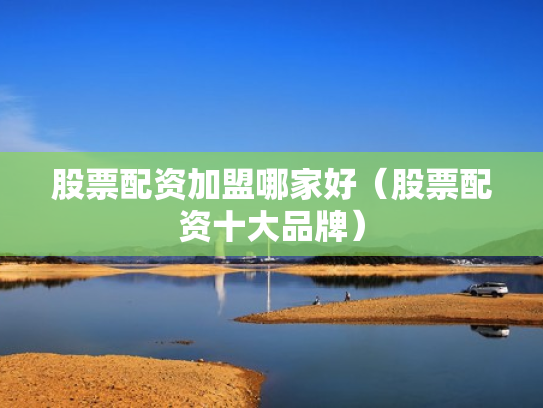 股票配资加盟哪家好（股票配资十大品牌）