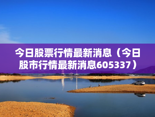 今日股票行情最新消息（今日股市行情最新消息605337）