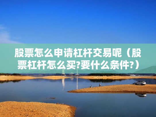 股票怎么申请杠杆交易呢（股票杠杆怎么买?要什么条件?）