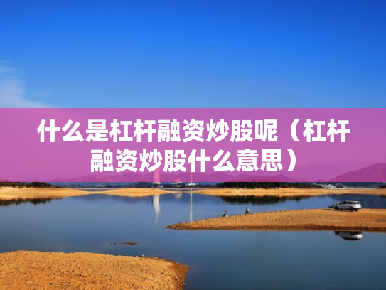 什么是杠杆融资炒股呢（杠杆融资炒股什么意思）