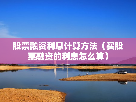 股票融资利息计算方法（买股票融资的利息怎么算）