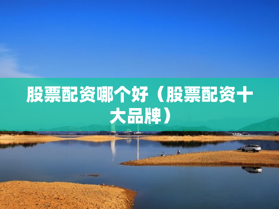 股票配资哪个好（股票配资十大品牌）