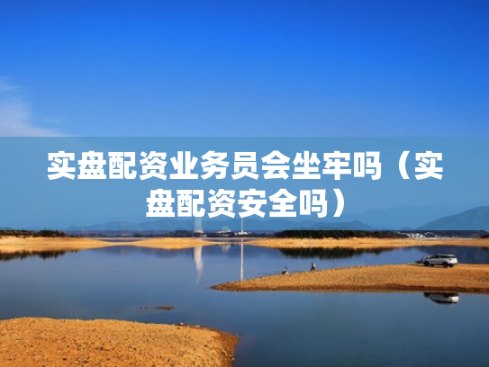 实盘配资业务员会坐牢吗（实盘配资安全吗）