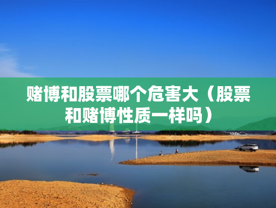赌博和股票哪个危害大（股票和赌博性质一样吗）