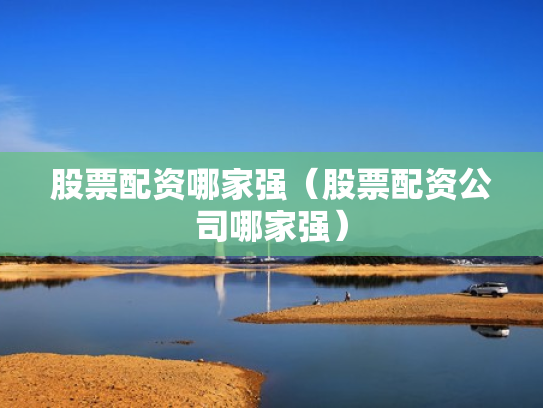 股票配资哪家强（股票配资公司哪家强）