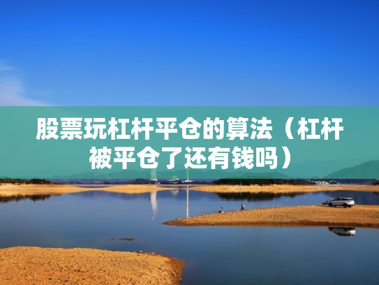 股票玩杠杆平仓的算法（杠杆被平仓了还有钱吗）
