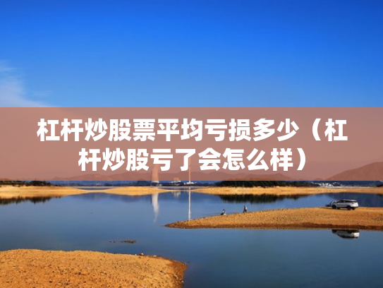 杠杆炒股票平均亏损多少（杠杆炒股亏了会怎么样）
