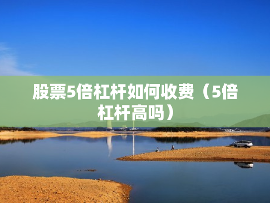 股票5倍杠杆如何收费（5倍杠杆高吗）