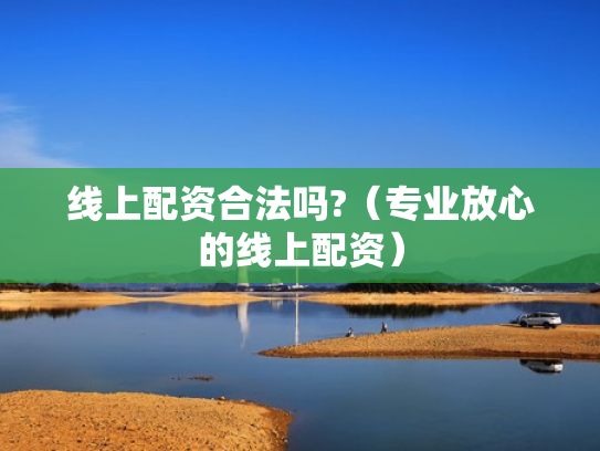 线上配资合法吗?（专业放心的线上配资）