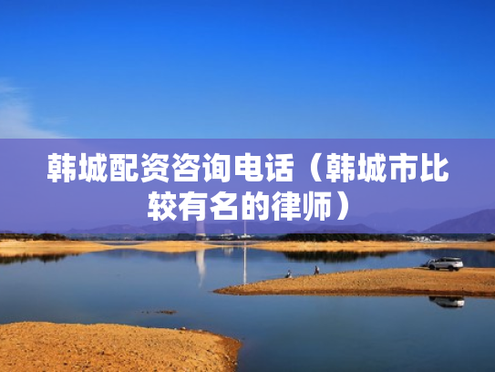 韩城配资咨询电话（韩城市比较有名的律师）