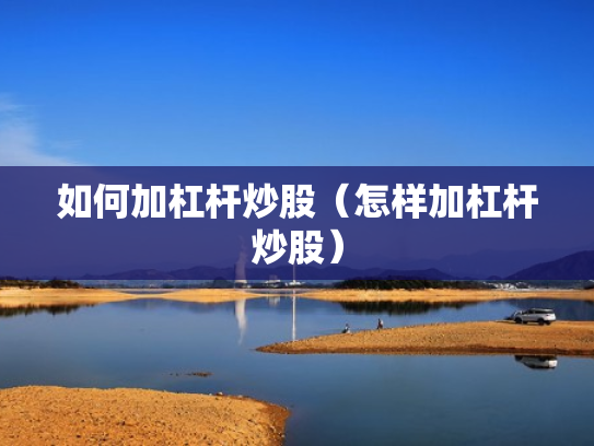 如何加杠杆炒股（怎样加杠杆炒股）