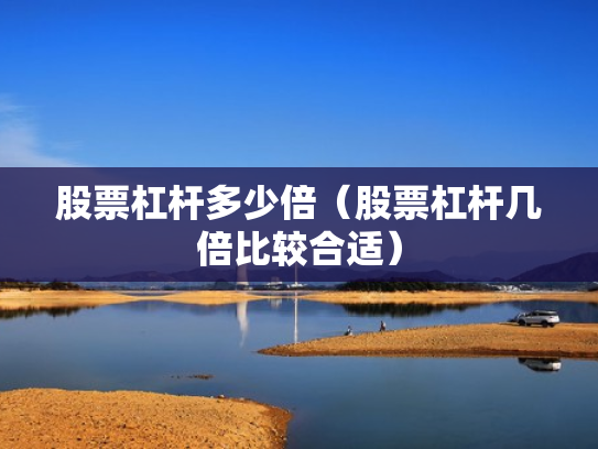 股票杠杆多少倍（股票杠杆几倍比较合适）