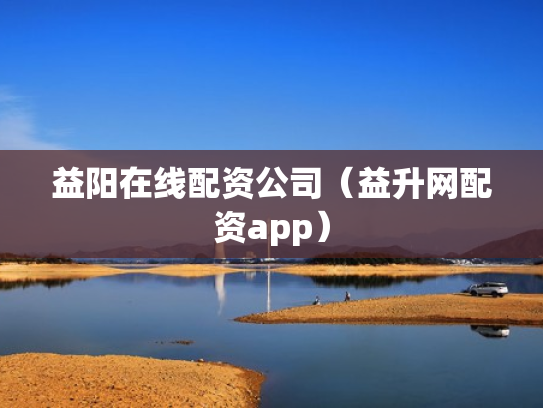 益阳在线配资公司（益升网配资app）