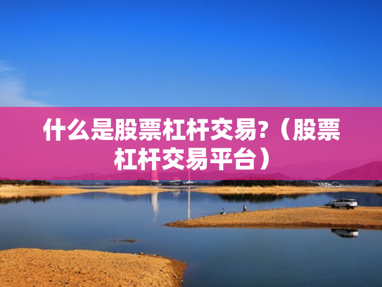 什么是股票杠杆交易?（股票杠杆交易平台）
