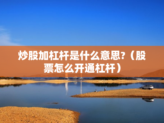 炒股加杠杆是什么意思?（股票怎么开通杠杆）