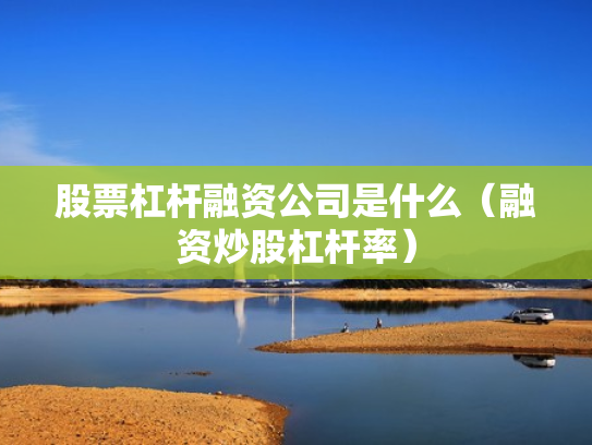 股票杠杆融资公司是什么（融资炒股杠杆率）